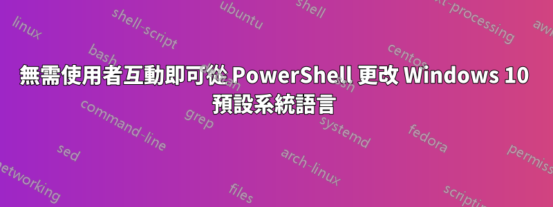 無需使用者互動即可從 PowerShell 更改 Windows 10 預設系統語言