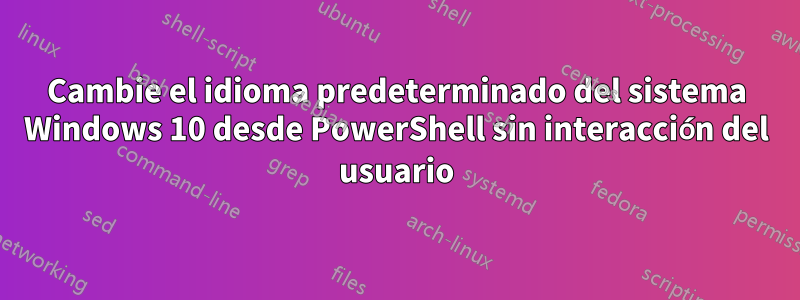 Cambie el idioma predeterminado del sistema Windows 10 desde PowerShell sin interacción del usuario