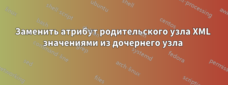 Заменить атрибут родительского узла XML значениями из дочернего узла