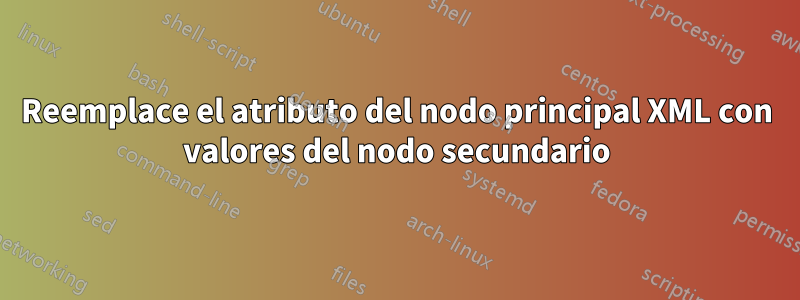 Reemplace el atributo del nodo principal XML con valores del nodo secundario