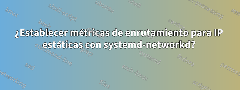 ¿Establecer métricas de enrutamiento para IP estáticas con systemd-networkd?