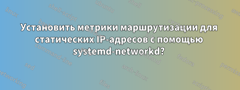 Установить метрики маршрутизации для статических IP-адресов с помощью systemd-networkd?