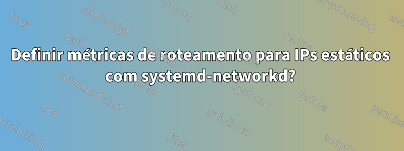 Definir métricas de roteamento para IPs estáticos com systemd-networkd?