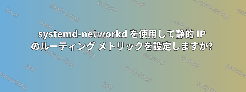 systemd-networkd を使用して静的 IP のルーティング メトリックを設定しますか?