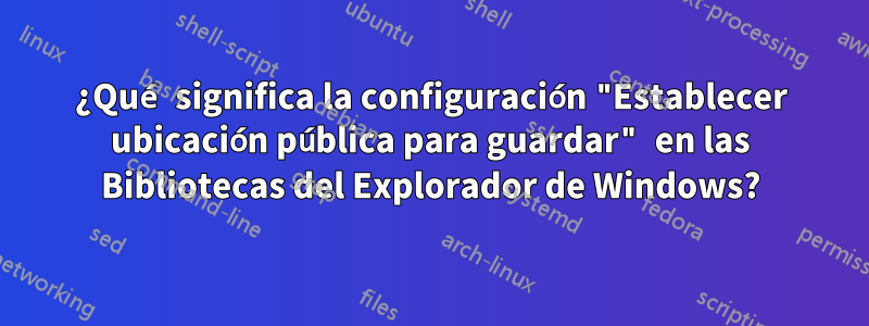 ¿Qué significa la configuración "Establecer ubicación pública para guardar" en las Bibliotecas del Explorador de Windows?