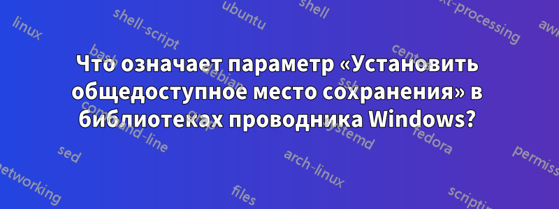 Что означает параметр «Установить общедоступное место сохранения» в библиотеках проводника Windows?