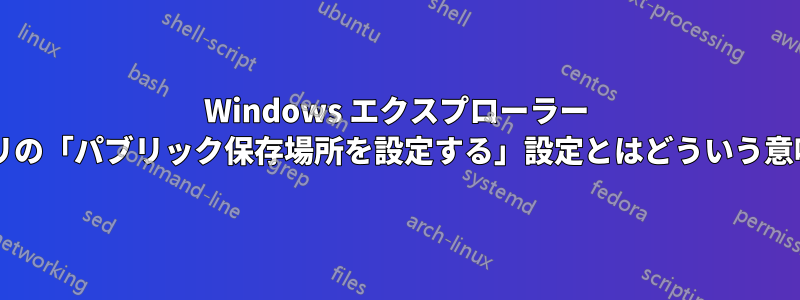 Windows エクスプローラー ライブラリの「パブリック保存場所を設定する」設定とはどういう意味ですか?