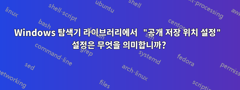 Windows 탐색기 라이브러리에서 "공개 저장 위치 설정" 설정은 무엇을 의미합니까?