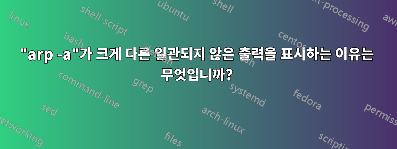 "arp -a"가 크게 다른 일관되지 않은 출력을 표시하는 이유는 무엇입니까?