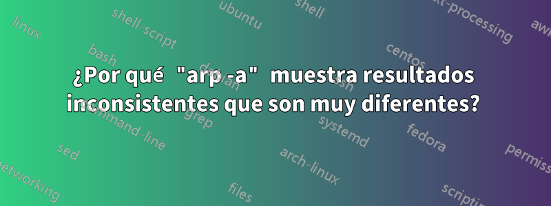 ¿Por qué "arp -a" muestra resultados inconsistentes que son muy diferentes?