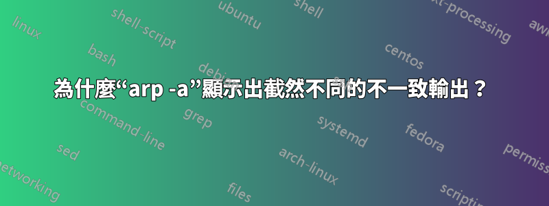 為什麼“arp -a”顯示出截然不同的不一致輸出？