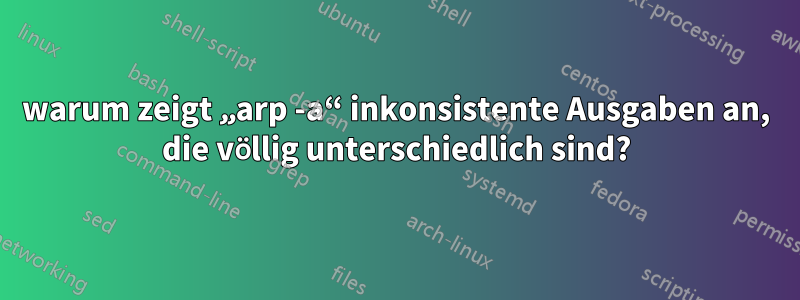 warum zeigt „arp -a“ inkonsistente Ausgaben an, die völlig unterschiedlich sind?