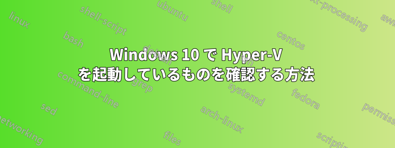 Windows 10 で Hyper-V を起動しているものを確認する方法