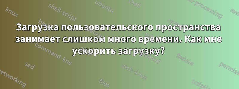 Загрузка пользовательского пространства занимает слишком много времени. Как мне ускорить загрузку?