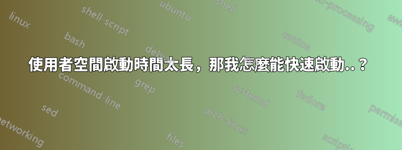 使用者空間啟動時間太長，那我怎麼能快速啟動..？