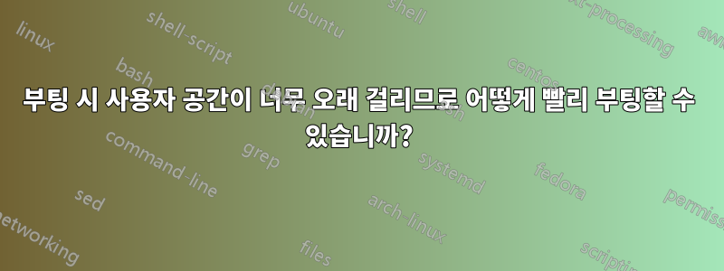 부팅 시 사용자 공간이 너무 오래 걸리므로 어떻게 빨리 부팅할 수 있습니까?