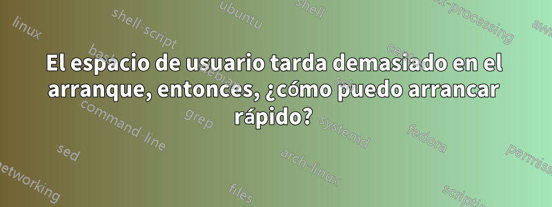 El espacio de usuario tarda demasiado en el arranque, entonces, ¿cómo puedo arrancar rápido?