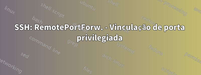 SSH: RemotePortForw. - Vinculação de porta privilegiada