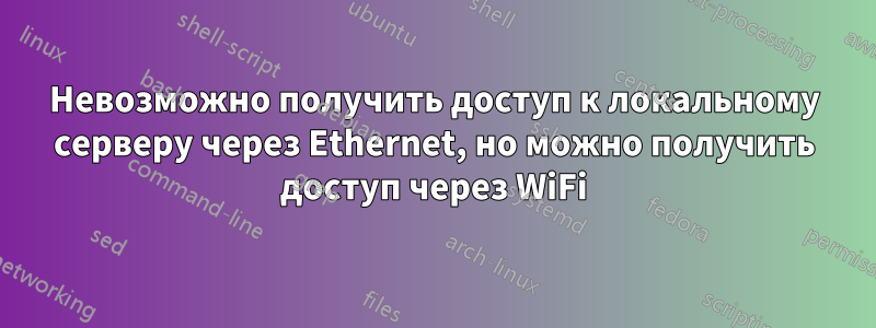 Невозможно получить доступ к локальному серверу через Ethernet, но можно получить доступ через WiFi