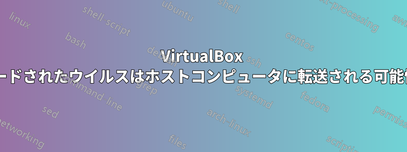 VirtualBox VMにダウンロードされたウイルスはホストコンピュータに転送される可能性がありますか