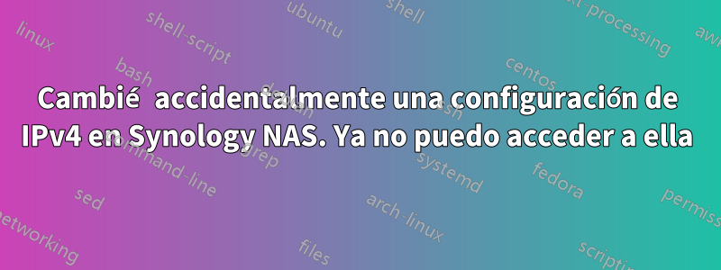 Cambié accidentalmente una configuración de IPv4 en Synology NAS. Ya no puedo acceder a ella