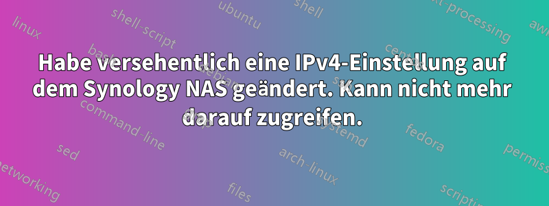 Habe versehentlich eine IPv4-Einstellung auf dem Synology NAS geändert. Kann nicht mehr darauf zugreifen.