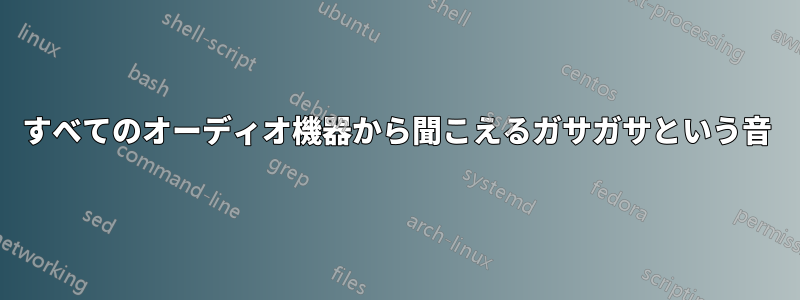 すべてのオーディオ機器から聞こえるガサガサという音