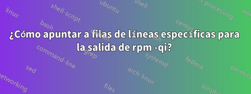 ¿Cómo apuntar a filas de líneas específicas para la salida de rpm -qi?