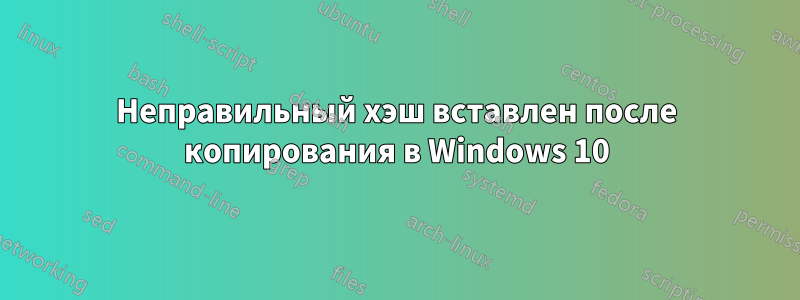 Неправильный хэш вставлен после копирования в Windows 10