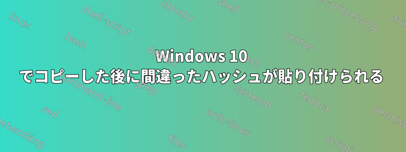 Windows 10 でコピーした後に間違ったハッシュが貼り付けられる