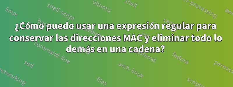 ¿Cómo puedo usar una expresión regular para conservar las direcciones MAC y eliminar todo lo demás en una cadena?