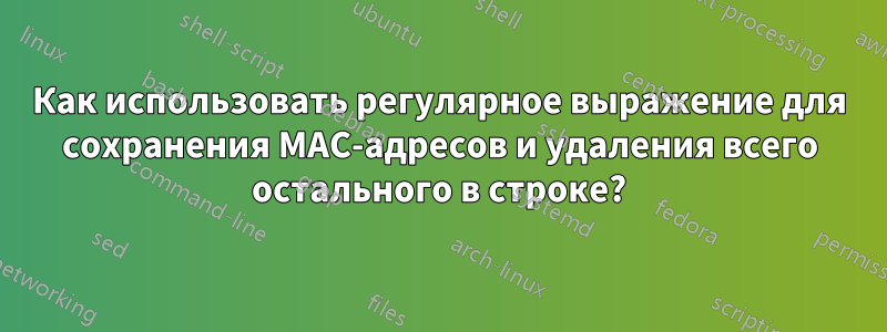 Как использовать регулярное выражение для сохранения MAC-адресов и удаления всего остального в строке?