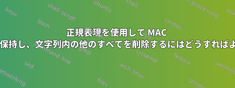 正規表現を使用して MAC アドレスを保持し、文字列内の他のすべてを削除するにはどうすればよいですか?