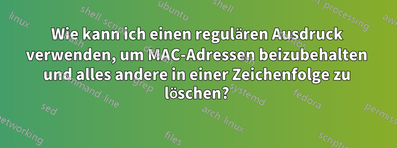 Wie kann ich einen regulären Ausdruck verwenden, um MAC-Adressen beizubehalten und alles andere in einer Zeichenfolge zu löschen?