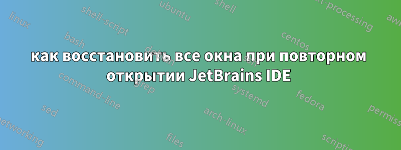 как восстановить все окна при повторном открытии JetBrains IDE