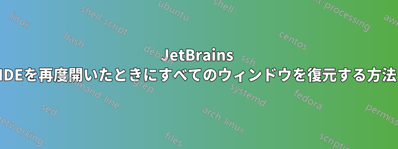 JetBrains IDEを再度開いたときにすべてのウィンドウを復元する方法