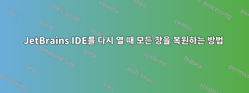 JetBrains IDE를 다시 열 때 모든 창을 복원하는 방법