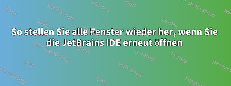 So stellen Sie alle Fenster wieder her, wenn Sie die JetBrains IDE erneut öffnen