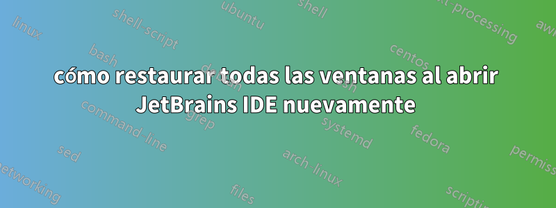 cómo restaurar todas las ventanas al abrir JetBrains IDE nuevamente