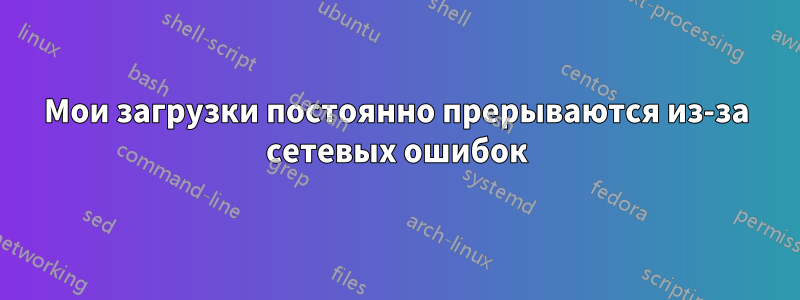 Мои загрузки постоянно прерываются из-за сетевых ошибок