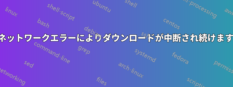 ネットワークエラーによりダウンロードが中断され続けます