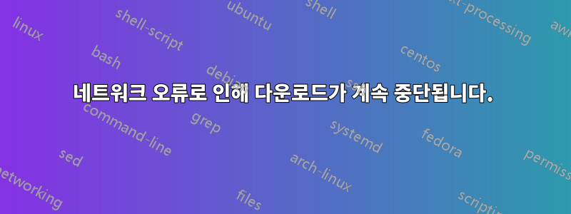 네트워크 오류로 인해 다운로드가 계속 중단됩니다.