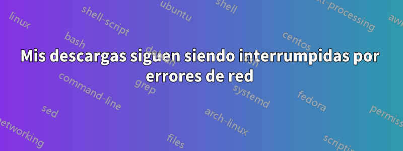 Mis descargas siguen siendo interrumpidas por errores de red