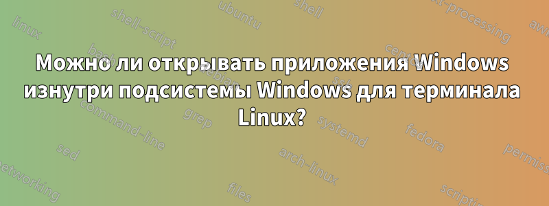 Можно ли открывать приложения Windows изнутри подсистемы Windows для терминала Linux?