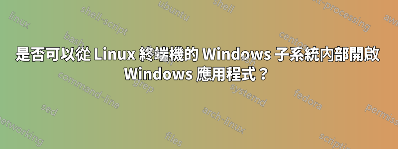 是否可以從 Linux 終端機的 Windows 子系統內部開啟 Windows 應用程式？