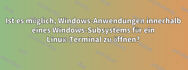 Ist es möglich, Windows-Anwendungen innerhalb eines Windows-Subsystems für ein Linux-Terminal zu öffnen?