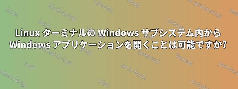 Linux ターミナルの Windows サブシステム内から Windows アプリケーションを開くことは可能ですか?