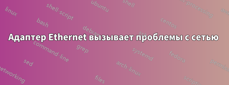 Адаптер Ethernet вызывает проблемы с сетью