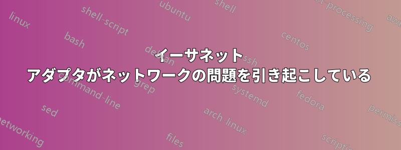 イーサネット アダプタがネットワークの問題を引き起こしている