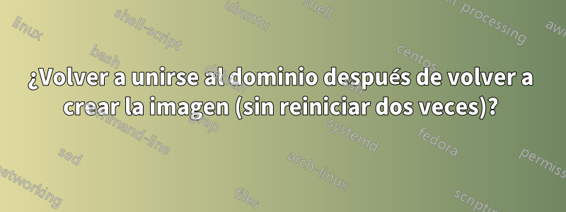 ¿Volver a unirse al dominio después de volver a crear la imagen (sin reiniciar dos veces)?